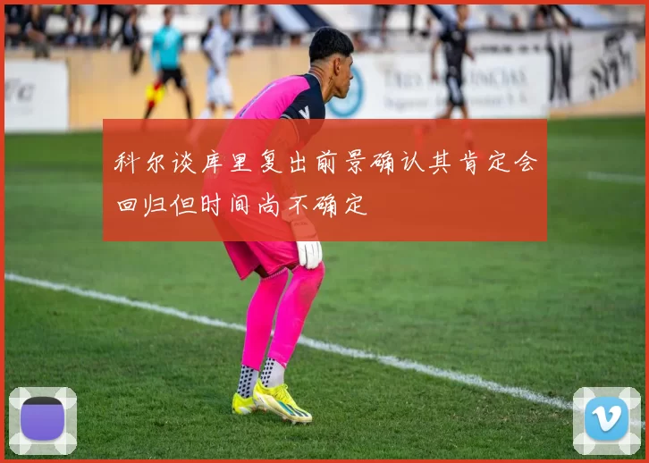 科尔谈库里复出前景确认其肯定会回归但时间尚不确定