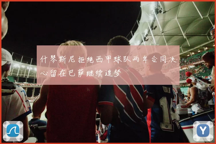 什琴斯尼拒绝西甲球队两年合同决心留在巴萨继续追梦