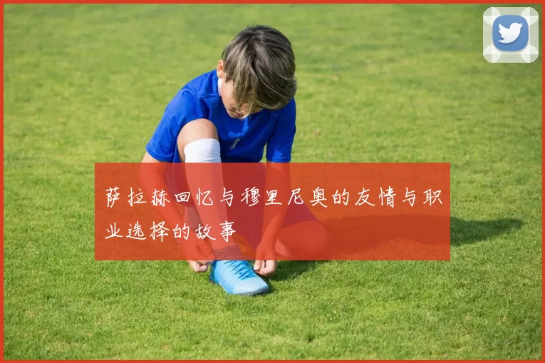 萨拉赫回忆与穆里尼奥的友情与职业选择的故事