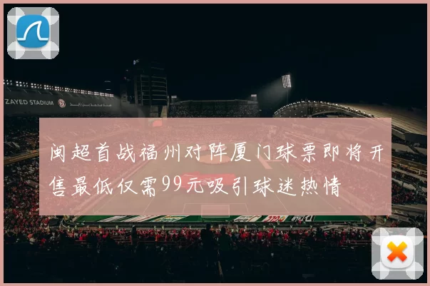 闽超首战福州对阵厦门球票即将开售最低仅需99元吸引球迷热情
