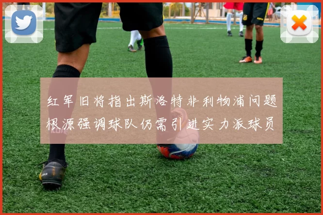 红军旧将指出斯洛特非利物浦问题根源强调球队仍需引进实力派球员