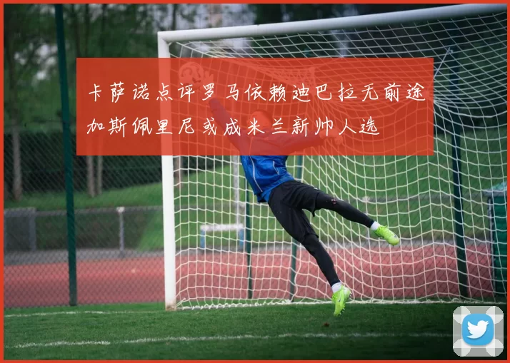 卡萨诺点评罗马依赖迪巴拉无前途加斯佩里尼或成米兰新帅人选