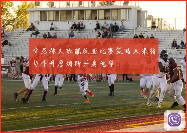 肯尼称文班能改变比赛策略未来将与乔丹詹姆斯并肩竞争