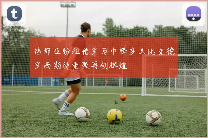 热那亚盼租借罗马中锋多夫比克德罗西期待重聚再创辉煌