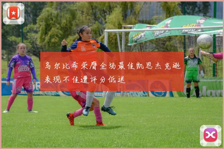 乌尔比希荣膺全场最佳凯恩杰克逊表现不佳遭评分低迷