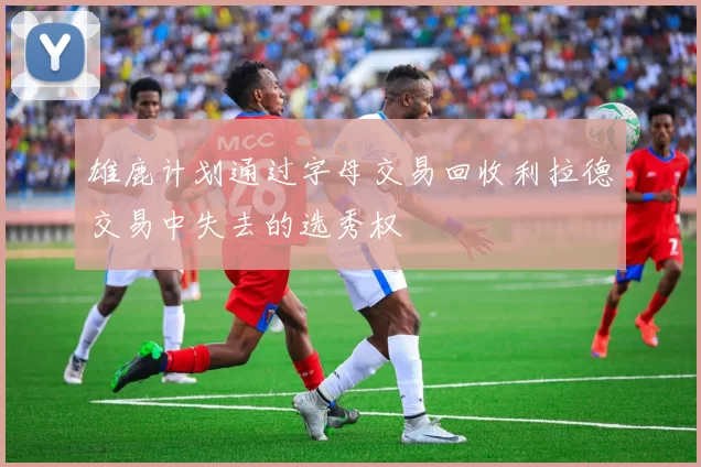 雄鹿计划通过字母交易回收利拉德交易中失去的选秀权