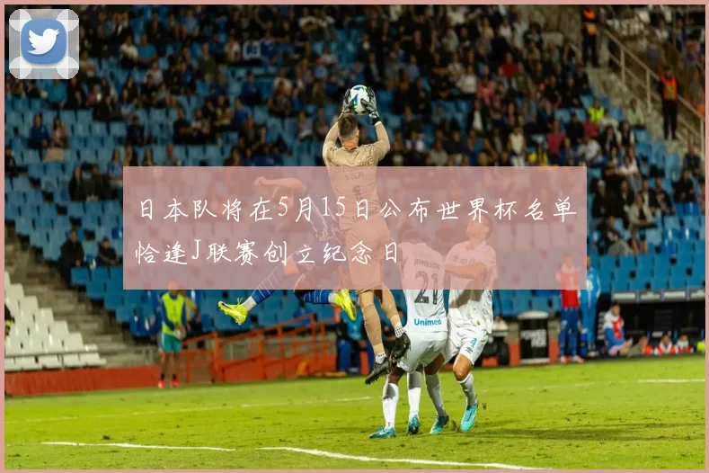 日本队将在5月15日公布世界杯名单恰逢J联赛创立纪念日