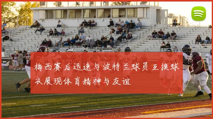 梅西赛后迅速与波特兰球员互换球衣展现体育精神与友谊