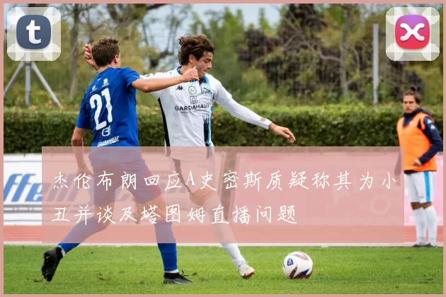 杰伦布朗回应A史密斯质疑称其为小丑并谈及塔图姆直播问题