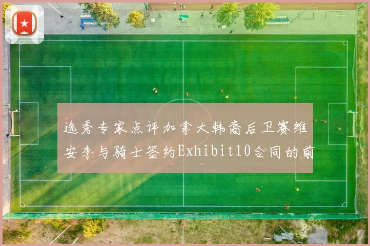 选秀专家点评加拿大韩裔后卫赛维安李与骑士签约Exhibit10合同的前景分析