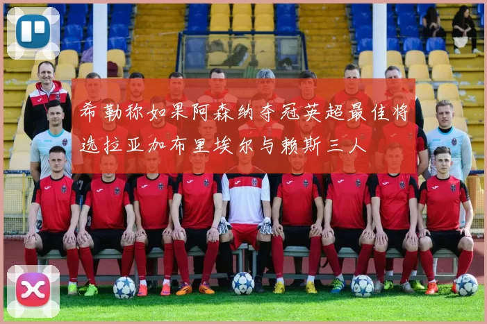 希勒称如果阿森纳夺冠英超最佳将选拉亚加布里埃尔与赖斯三人