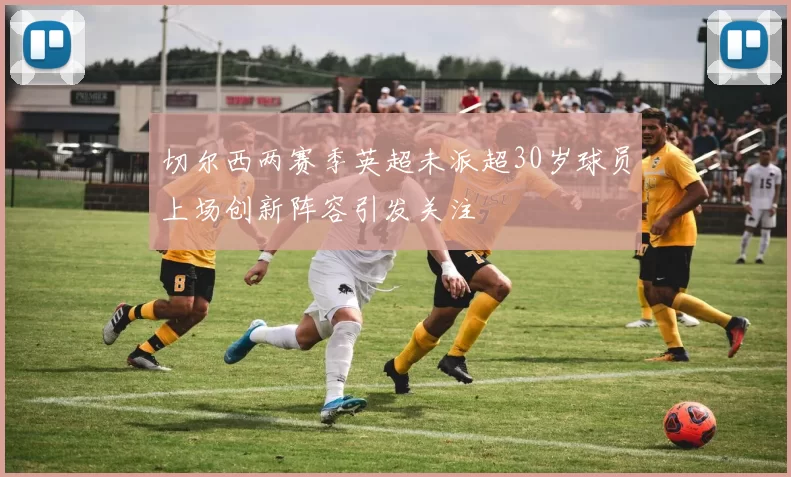 切尔西两赛季英超未派超30岁球员上场创新阵容引发关注
