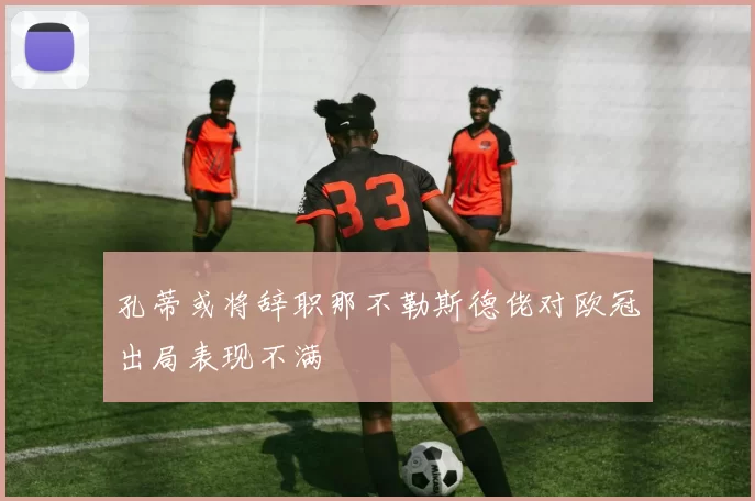 孔蒂或将辞职那不勒斯德佬对欧冠出局表现不满